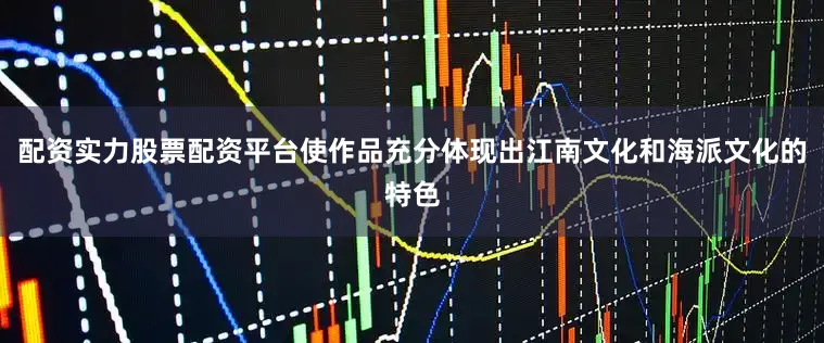 配资实力股票配资平台使作品充分体现出江南文化和海派文化的特色
