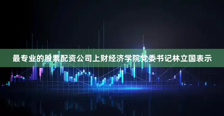 最专业的股票配资公司上财经济学院党委书记林立国表示
