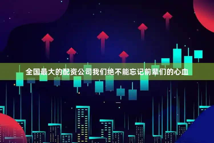 全国最大的配资公司我们绝不能忘记前辈们的心血