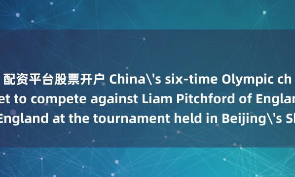 配资平台股票开户 China's six-time Olympic champion Ma Long is set to compete against Liam Pitchford of England at the tournament held in Beijing's Shougang Park.  ■