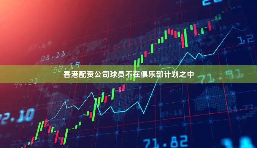 香港配资公司球员不在俱乐部计划之中