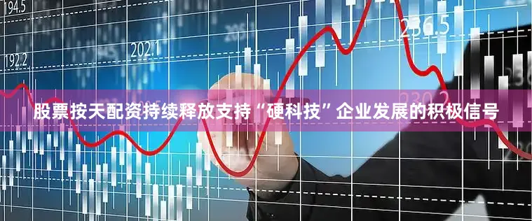 股票按天配资持续释放支持“硬科技”企业发展的积极信号