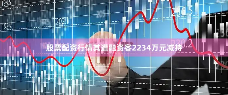股票配资行情其遭融资客2234万元减持