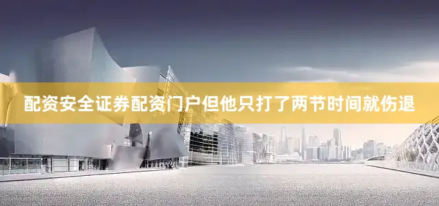 配资安全证券配资门户但他只打了两节时间就伤退