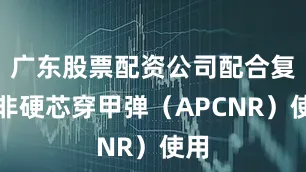 广东股票配资公司配合复合非硬芯穿甲弹（APCNR）使用
