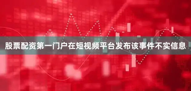 股票配资第一门户在短视频平台发布该事件不实信息