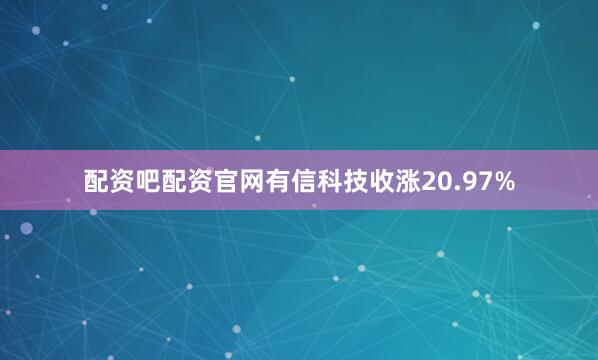 配资吧配资官网有信科技收涨20.97%