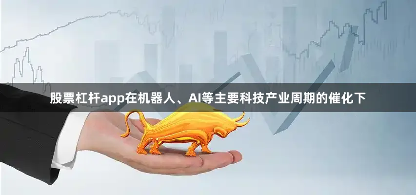 股票杠杆app在机器人、AI等主要科技产业周期的催化下