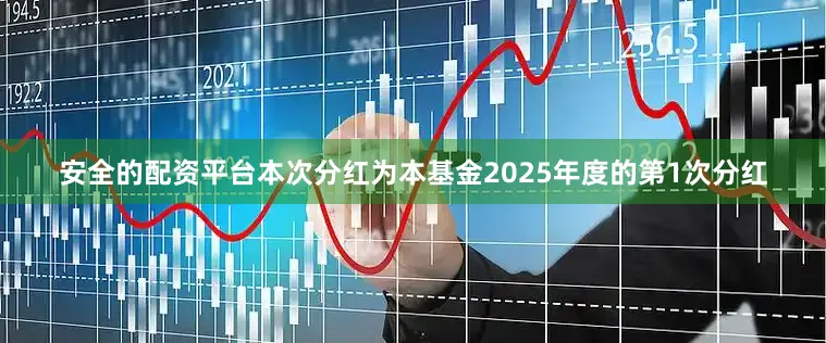 安全的配资平台本次分红为本基金2025年度的第1次分红