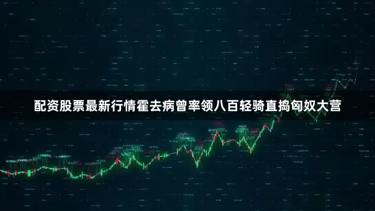 配资股票最新行情霍去病曾率领八百轻骑直捣匈奴大营