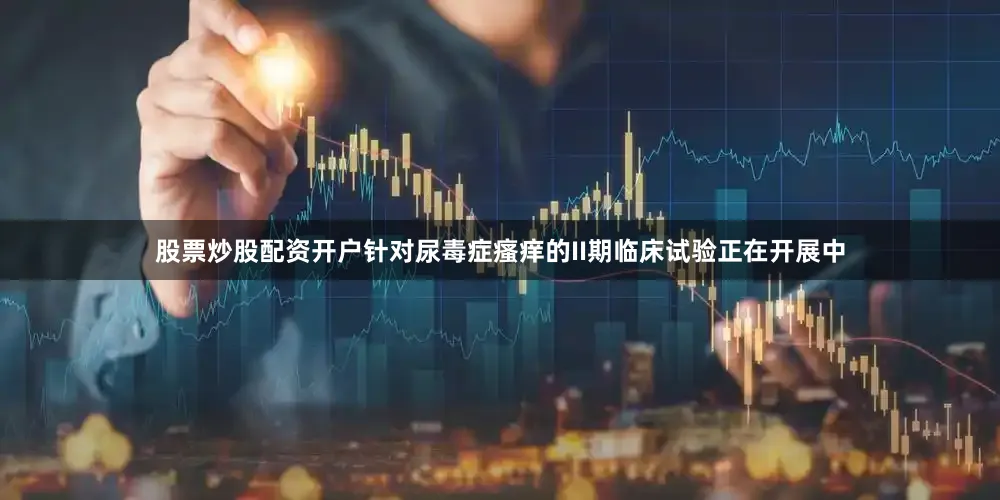 股票炒股配资开户针对尿毒症瘙痒的II期临床试验正在开展中