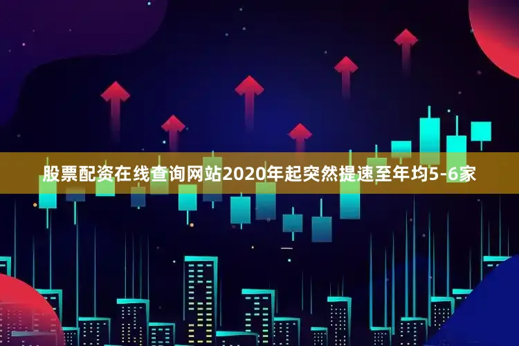 股票配资在线查询网站2020年起突然提速至年均5-6家