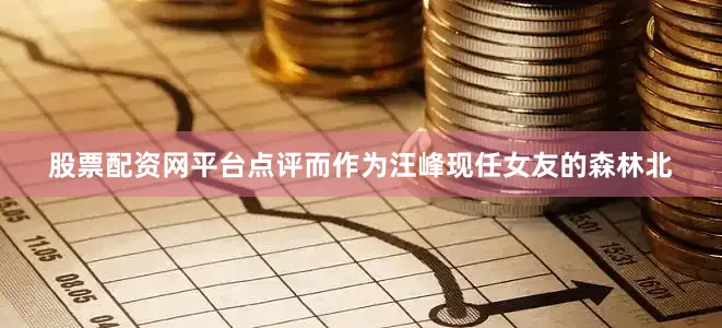 股票配资网平台点评而作为汪峰现任女友的森林北