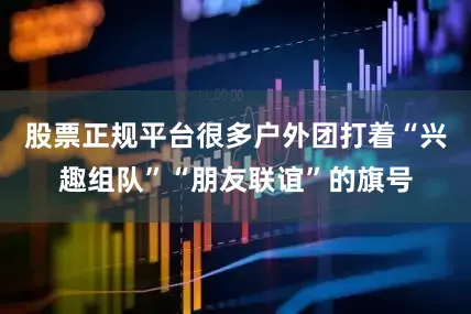股票正规平台很多户外团打着“兴趣组队”“朋友联谊”的旗号