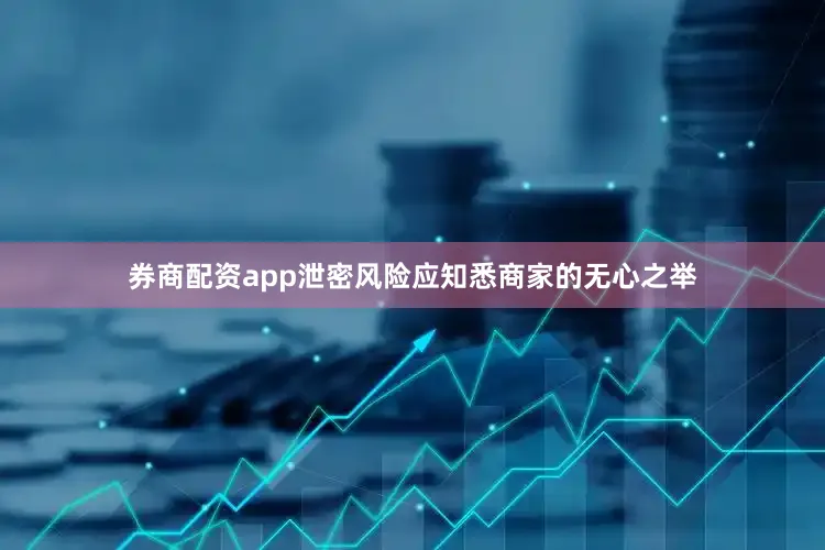 券商配资app泄密风险应知悉商家的无心之举