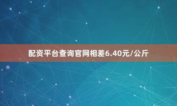 配资平台查询官网相差6.40元/公斤