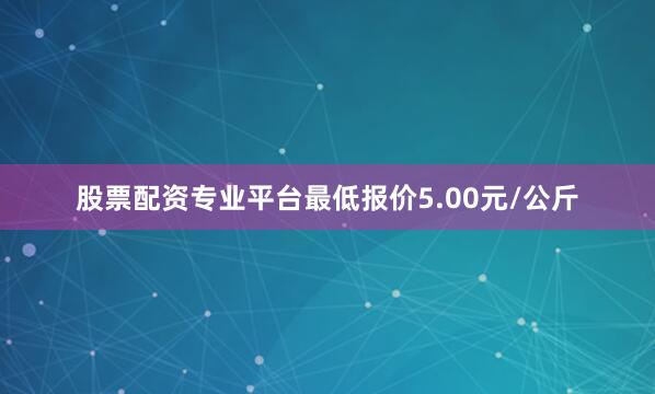 股票配资专业平台最低报价5.00元/公斤