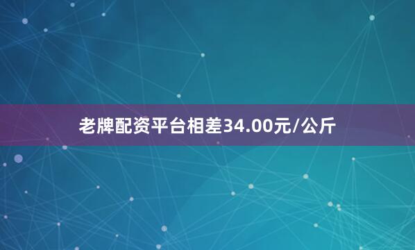 老牌配资平台相差34.00元/公斤