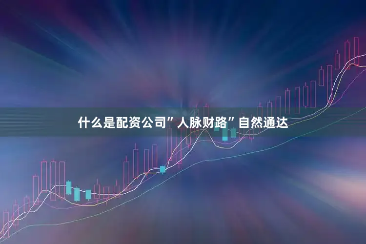 什么是配资公司”人脉财路”自然通达