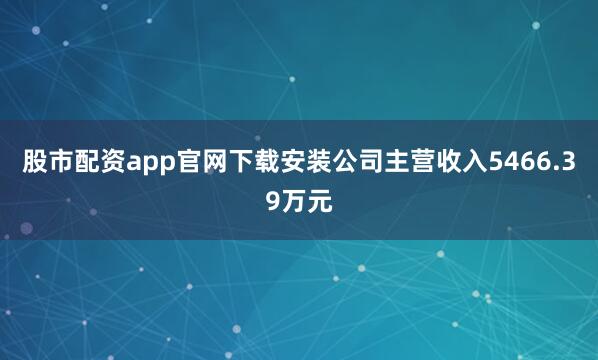 股市配资app官网下载安装公司主营收入5466.39万元