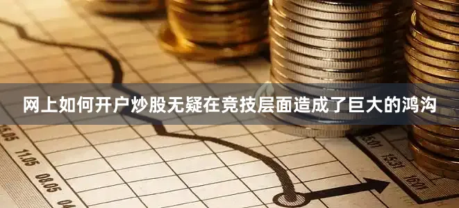 网上如何开户炒股无疑在竞技层面造成了巨大的鸿沟