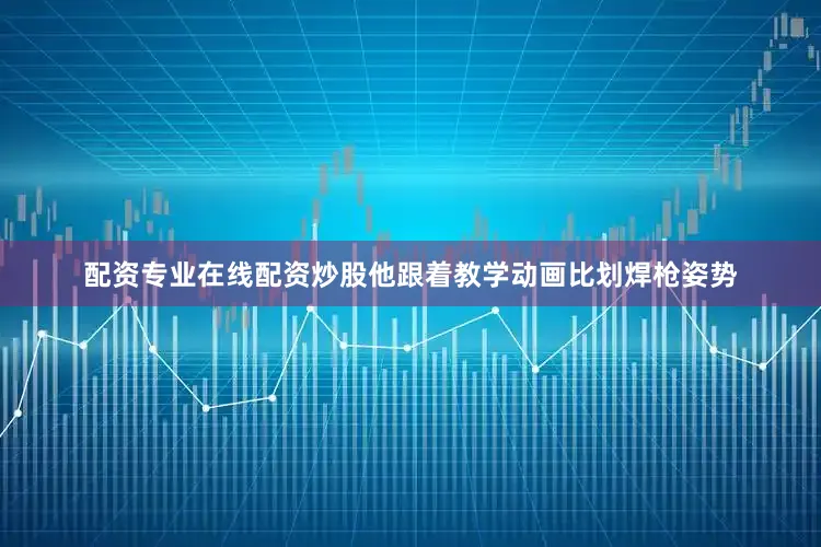 配资专业在线配资炒股他跟着教学动画比划焊枪姿势