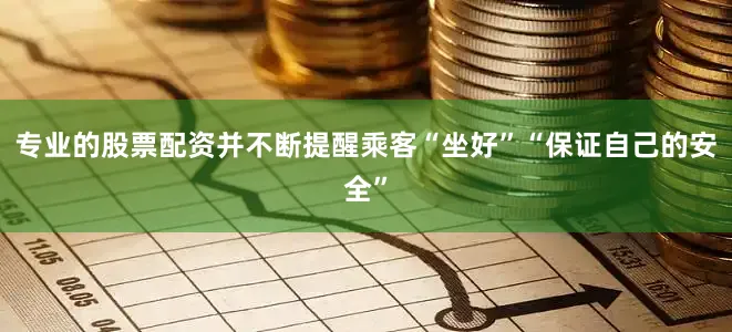 专业的股票配资并不断提醒乘客“坐好”“保证自己的安全”