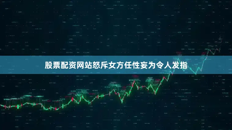 股票配资网站怒斥女方任性妄为令人发指