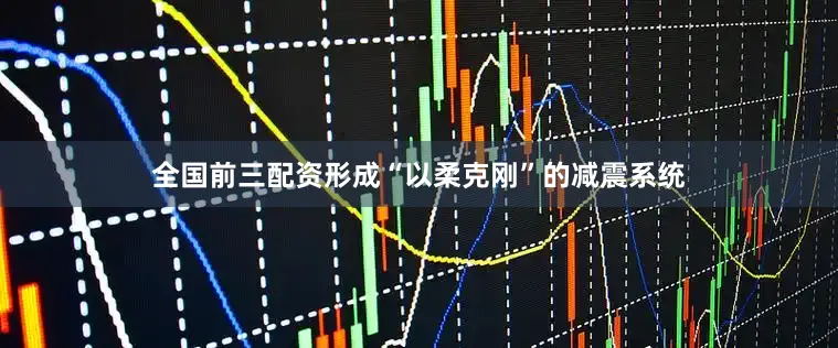 全国前三配资形成“以柔克刚”的减震系统