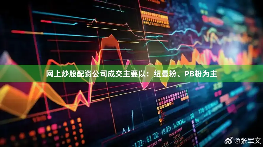 网上炒股配资公司成交主要以：纽曼粉、PB粉为主