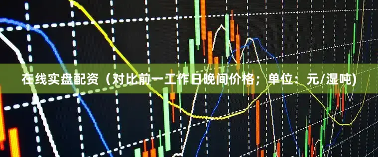 在线实盘配资（对比前一工作日晚间价格；单位：元/湿吨)