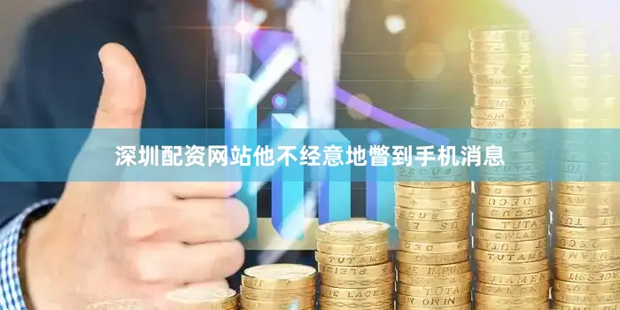 深圳配资网站他不经意地瞥到手机消息