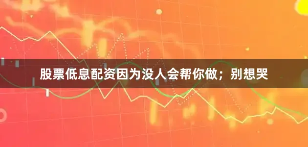 股票低息配资因为没人会帮你做；别想哭