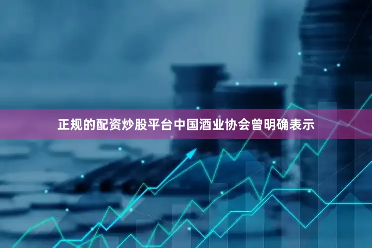 正规的配资炒股平台中国酒业协会曾明确表示