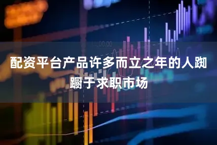 配资平台产品许多而立之年的人踟蹰于求职市场