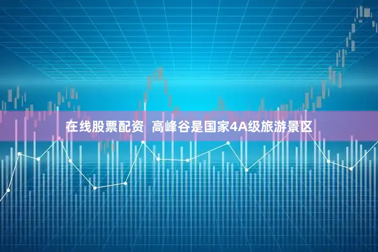 在线股票配资  高峰谷是国家4A级旅游景区