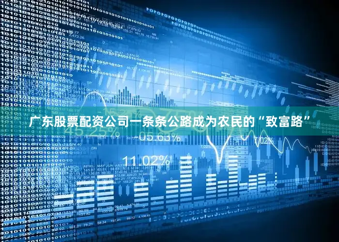 广东股票配资公司一条条公路成为农民的“致富路”