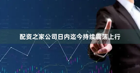 配资之家公司日内迄今持续震荡上行