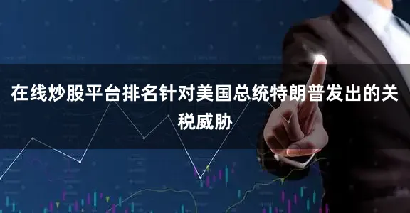 在线炒股平台排名针对美国总统特朗普发出的关税威胁