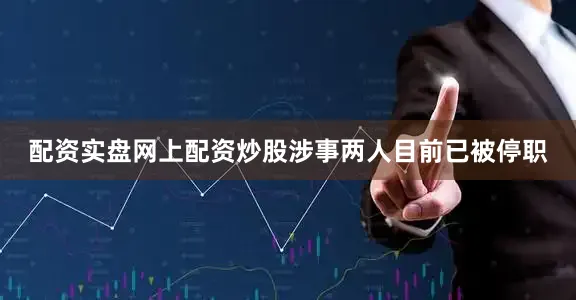 配资实盘网上配资炒股涉事两人目前已被停职