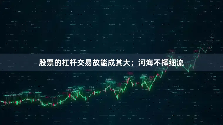 股票的杠杆交易故能成其大；河海不择细流