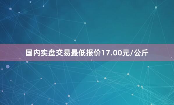 国内实盘交易最低报价17.00元/公斤