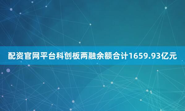 配资官网平台科创板两融余额合计1659.93亿元
