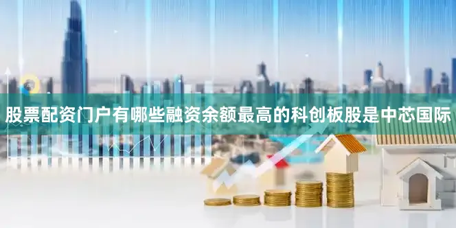 股票配资门户有哪些融资余额最高的科创板股是中芯国际
