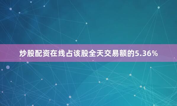炒股配资在线占该股全天交易额的5.36%