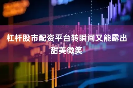 杠杆股市配资平台转瞬间又能露出甜美微笑