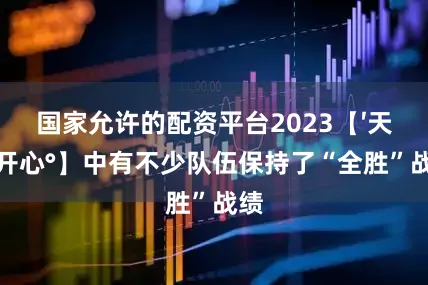 国家允许的配资平台2023【′天天开心°】中有不少队伍保持了“全胜”战绩