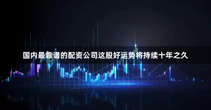 国内最靠谱的配资公司这股好运势将持续十年之久