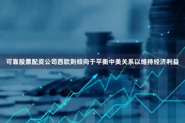 可靠股票配资公司西欧则倾向于平衡中美关系以维持经济利益