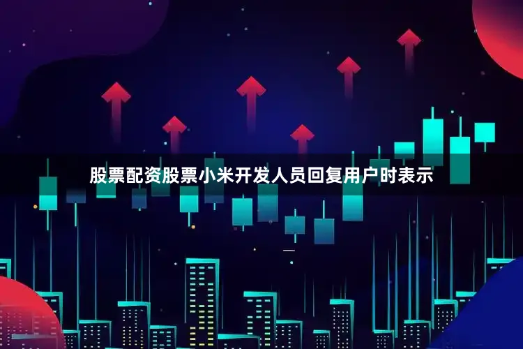 股票配资股票小米开发人员回复用户时表示